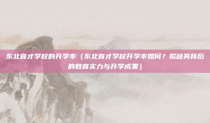 东北育才学校的升学率（东北育才学校升学率如何？揭秘其背后的教育实力与升学成果）