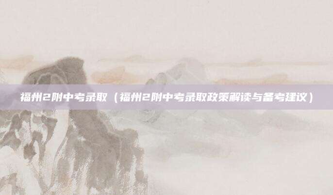 福州2附中考录取（福州2附中考录取政策解读与备考建议）