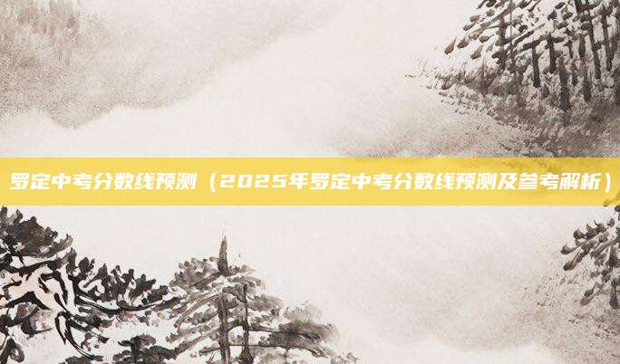 罗定中考分数线预测（2025年罗定中考分数线预测及参考解析）