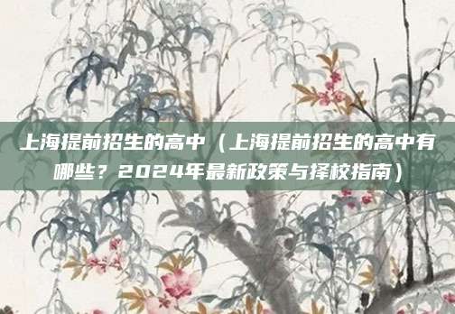 上海提前招生的高中（上海提前招生的高中有哪些？2024年最新政策与择校指南）