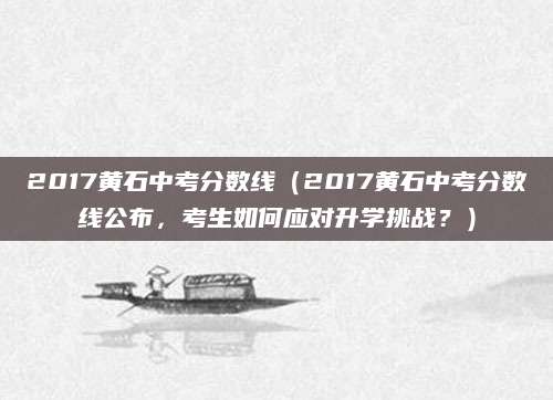 2017黄石中考分数线（2017黄石中考分数线公布，考生如何应对升学挑战？）