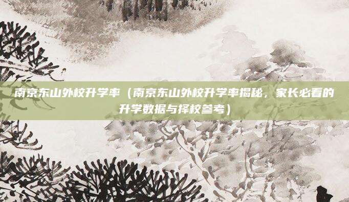 南京东山外校升学率（南京东山外校升学率揭秘，家长必看的升学数据与择校参考）