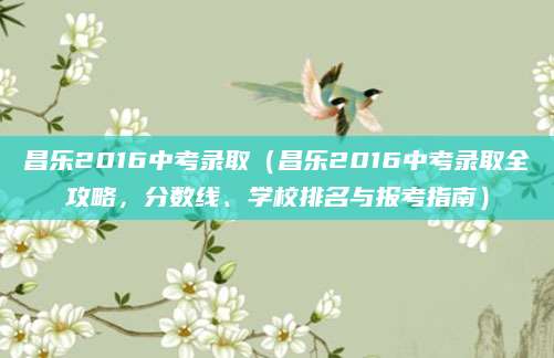 昌乐2016中考录取（昌乐2016中考录取全攻略，分数线、学校排名与报考指南）