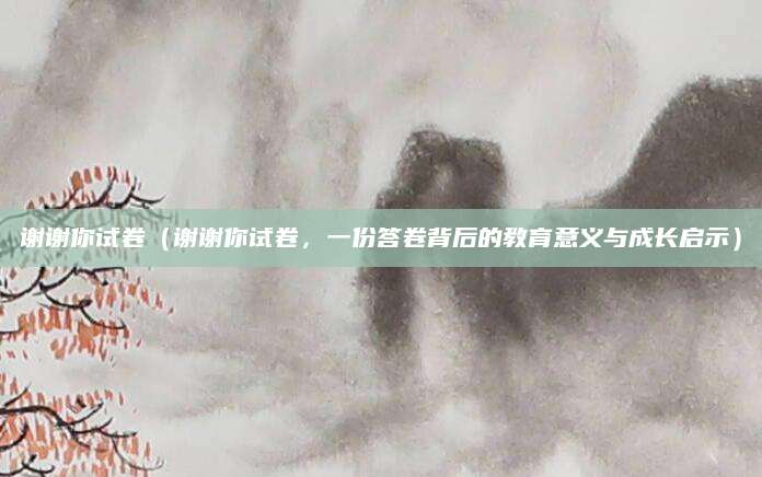 谢谢你试卷（谢谢你试卷，一份答卷背后的教育意义与成长启示）