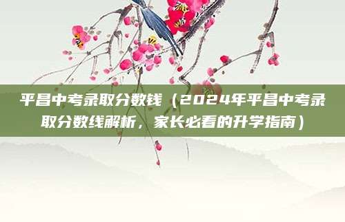 平昌中考录取分数钱（2024年平昌中考录取分数线解析，家长必看的升学指南）