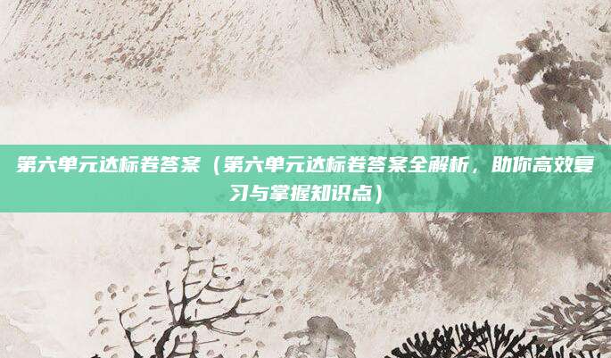 第六单元达标卷答案（第六单元达标卷答案全解析，助你高效复习与掌握知识点）