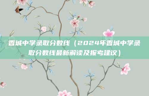 香城中学录取分数线（2024年香城中学录取分数线最新解读及报考建议）
