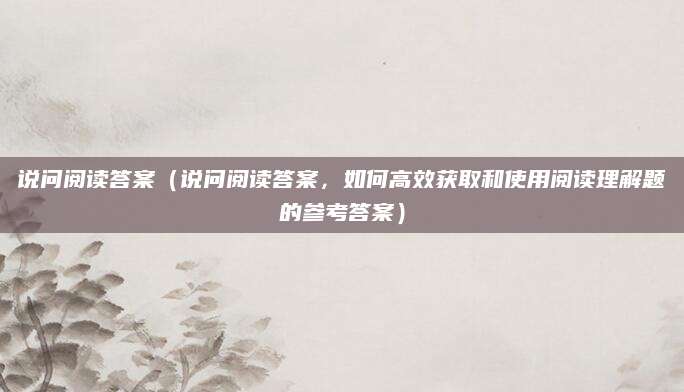 说问阅读答案（说问阅读答案，如何高效获取和使用阅读理解题的参考答案）