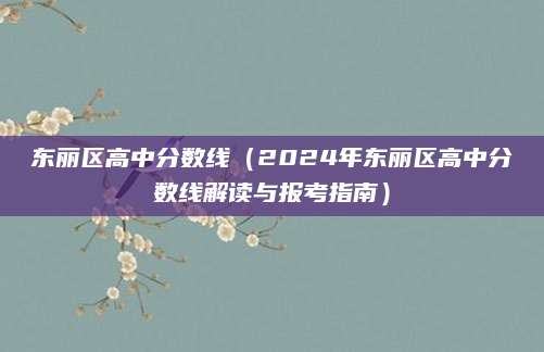 东丽区高中分数线（2024年东丽区高中分数线解读与报考指南）