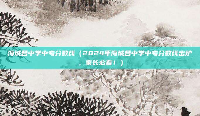 海城各中学中考分数线（2024年海城各中学中考分数线出炉，家长必看！）