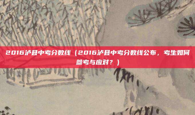 2016泸县中考分数线（2016泸县中考分数线公布，考生如何参考与应对？）