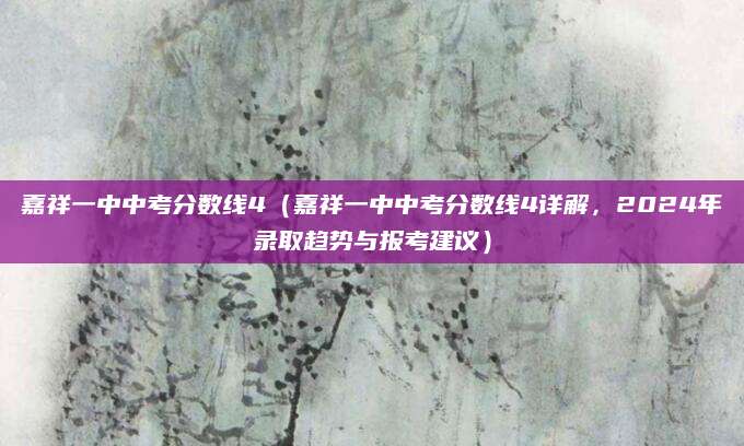 嘉祥一中中考分数线4（嘉祥一中中考分数线4详解，2024年录取趋势与报考建议）