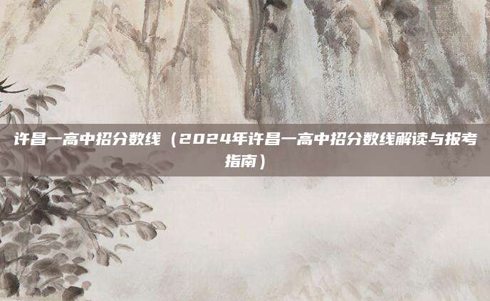 许昌一高中招分数线（2024年许昌一高中招分数线解读与报考指南）