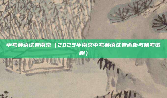 中考英语试卷南京（2025年南京中考英语试卷解析与备考策略）