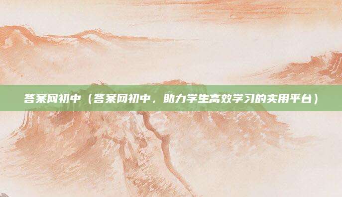 答案网初中（答案网初中，助力学生高效学习的实用平台）
