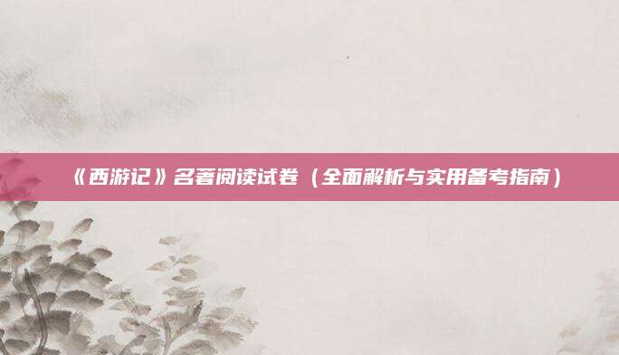 《西游记》名著阅读试卷（全面解析与实用备考指南）