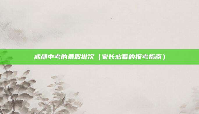 成都中考的录取批次（家长必看的报考指南）