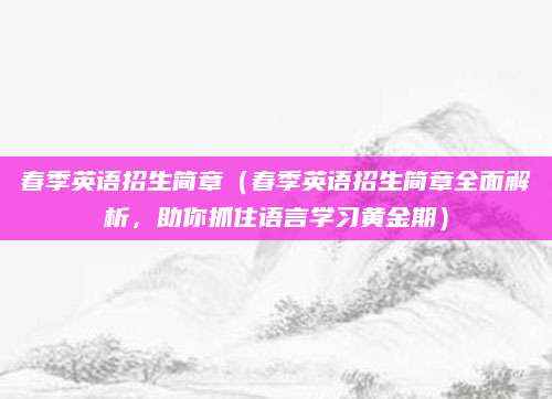 春季英语招生简章（春季英语招生简章全面解析，助你抓住语言学习黄金期）