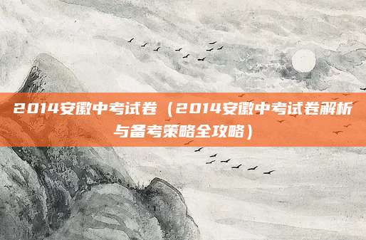 2014安徽中考试卷（2014安徽中考试卷解析与备考策略全攻略）