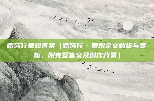 踏莎行秦观答案（踏莎行·秦观全文解析与赏析，附完整答案及创作背景）