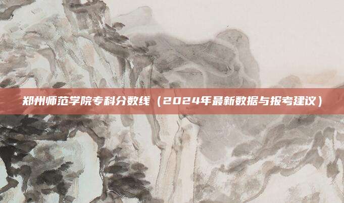郑州师范学院专科分数线（2024年最新数据与报考建议）