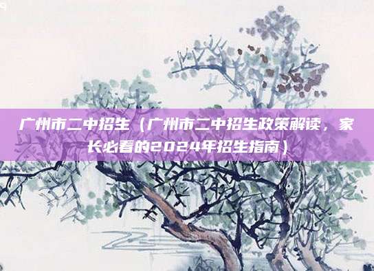 广州市二中招生（广州市二中招生政策解读，家长必看的2024年招生指南）
