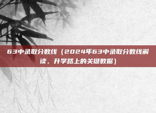 63中录取分数线（2024年63中录取分数线解读，升学路上的关键数据）