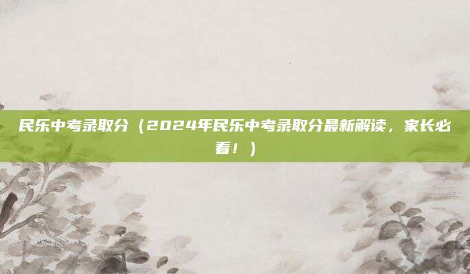 民乐中考录取分（2024年民乐中考录取分最新解读，家长必看！）