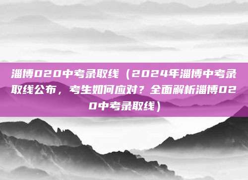 淄博020中考录取线（2024年淄博中考录取线公布，考生如何应对？全面解析淄博020中考录取线）