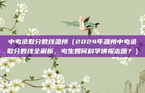 中考录取分数线温州（2024年温州中考录取分数线全解析，考生如何科学填报志愿？）