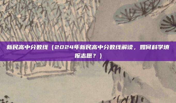 新民高中分数线（2024年新民高中分数线解读，如何科学填报志愿？）