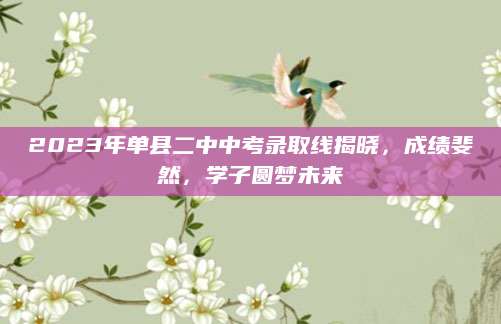 2023年单县二中中考录取线揭晓，成绩斐然，学子圆梦未来