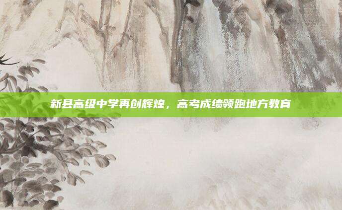 新县高级中学再创辉煌，高考成绩领跑地方教育