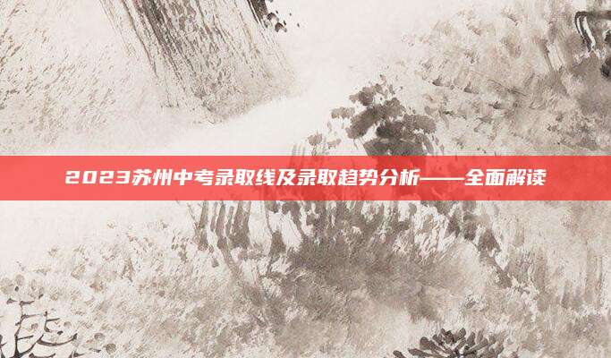 2023苏州中考录取线及录取趋势分析——全面解读