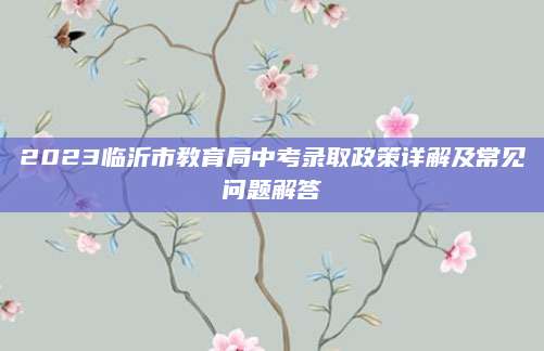 2023临沂市教育局中考录取政策详解及常见问题解答