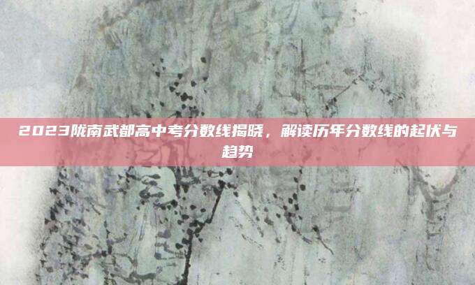 2023陇南武都高中考分数线揭晓，解读历年分数线的起伏与趋势