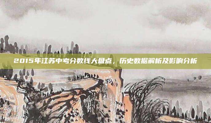 2015年江苏中考分数线大盘点，历史数据解析及影响分析