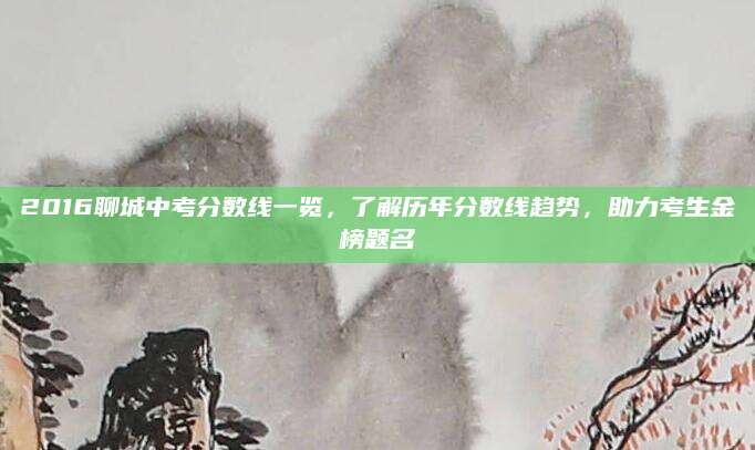 2016聊城中考分数线一览，了解历年分数线趋势，助力考生金榜题名