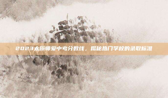 2023太原师爱中考分数线，揭秘热门学校的录取标准