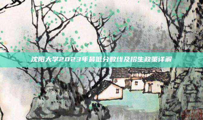 沈阳大学2023年最低分数线及招生政策详解