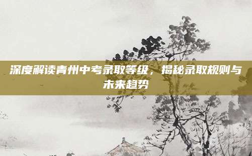 深度解读青州中考录取等级，揭秘录取规则与未来趋势