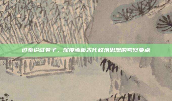 过秦论试卷子，深度解析古代政治思想的考察要点