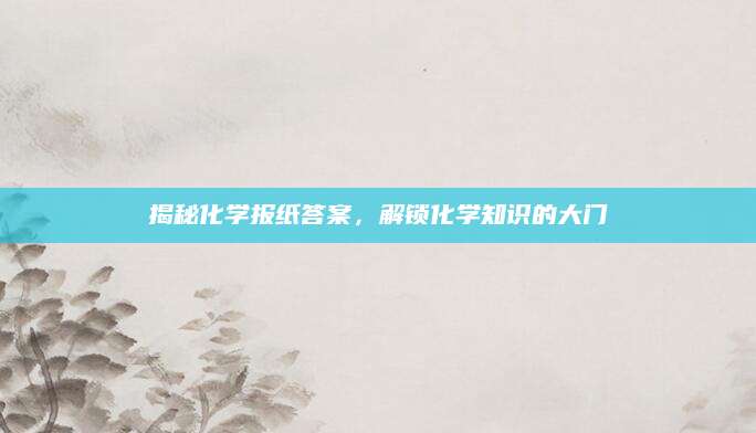 揭秘化学报纸答案，解锁化学知识的大门