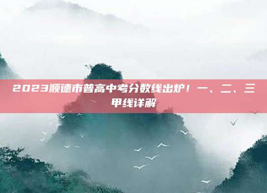 2023顺德市普高中考分数线出炉！一、二、三甲线详解