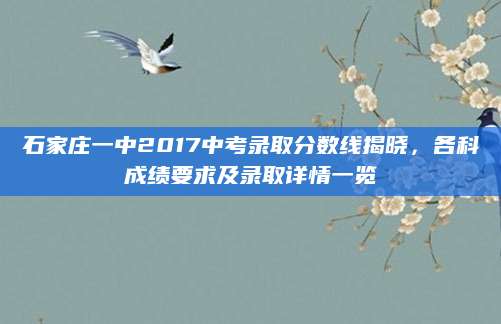 石家庄一中2017中考录取分数线揭晓，各科成绩要求及录取详情一览