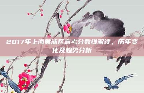 2017年上海黄浦区高考分数线解读，历年变化及趋势分析