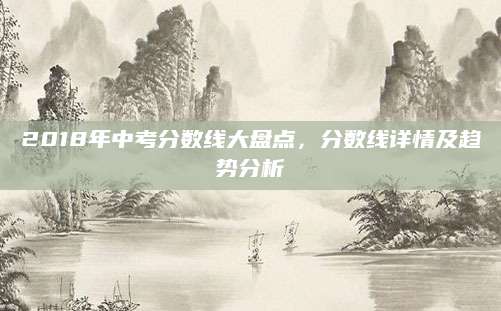 2018年中考分数线大盘点，分数线详情及趋势分析