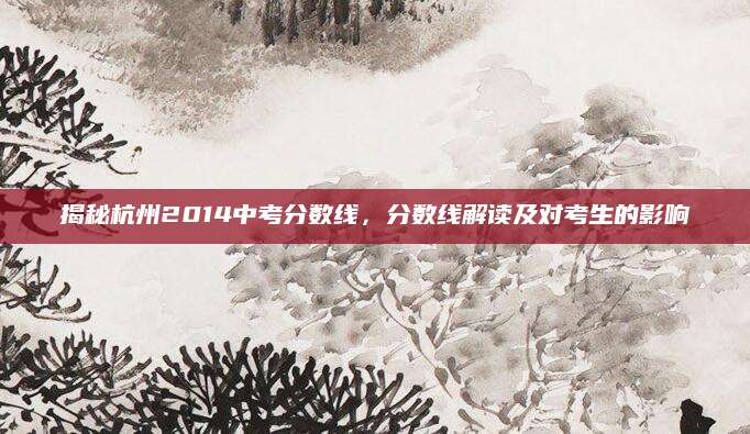 揭秘杭州2014中考分数线，分数线解读及对考生的影响