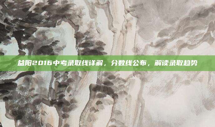 益阳2016中考录取线详解，分数线公布，解读录取趋势