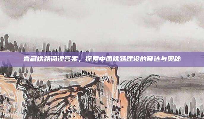 青藏铁路阅读答案，探索中国铁路建设的奇迹与奥秘